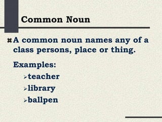 A common noun names any of a
class persons, place or thing.
Examples:
teacher
library
ballpen
Common Noun
 