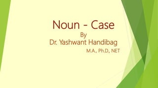 Noun - Case
By
Dr. Yashwant Handibag
M.A., Ph.D., NET
 
