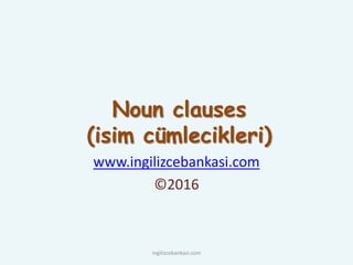 Noun clauses
(isim cümlecikleri)
www.ingilizcebankasi.com
©2016
ingilizcebankasi.com
 