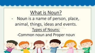 What is Noun?
- Noun is a name of person, place,
animal, things, ideas and events.
Types of Nouns:
-Common noun and Proper noun
 