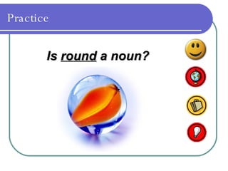 Practice
Is
Is round
round a noun?
a noun?
 