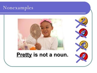 Nonexamples Pretty  is not a noun. X X X X 