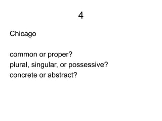 4
Chicago
common or proper?
plural, singular, or possessive?
concrete or abstract?
 