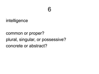 6
intelligence
common or proper?
plural, singular, or possessive?
concrete or abstract?
 