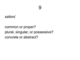 9
sailors’
common or proper?
plural, singular, or possessive?
concrete or abstract?
 
