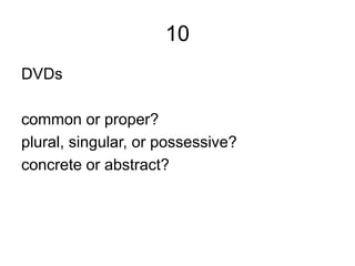 10
DVDs
common or proper?
plural, singular, or possessive?
concrete or abstract?
 