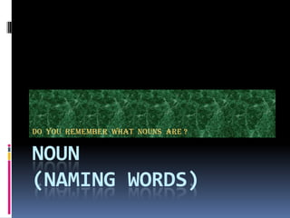 Do you remember what nouns are ?


NOUN
(NAMING WORDS)
 