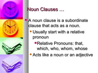 Noun Clauses …

   A noun clause is a subordinate
    clause that acts as a noun.
     Usually start with a relative
      pronoun
        Relative Pronouns: that,
         which, who, whom, whose
     Acts like a noun or an adjective
 