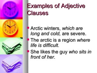 Examples of Adjective
Clauses

 Arctic winters, which are
  long and cold, are severe.
 The arctic is a region where
  life is difficult.
 She likes the guy who sits in
  front of her.
 