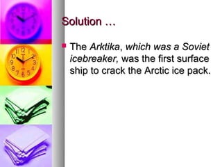 Solution …

   The Arktika, which was a Soviet
    icebreaker, was the first surface
    ship to crack the Arctic ice pack.
 