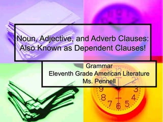 Noun, Adjective, and Adverb Clauses:
 Also Known as Dependent Clauses!

                    Grammar
        Eleventh Grade American Literature
                   Ms. Pennell
 