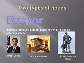 Names a particular person, place or thing. (It begins
with capital letter.)
Barack Obama Burj al Arab Hotel Sir Francis Drake
Statue
 