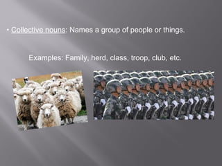 • Collective nouns: Names a group of people or things.
Examples: Family, herd, class, troop, club, etc.
 