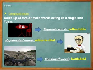 Nouns
Compound nouns
Made up of two or more words acting as a single unit.
Types:
Separate words: coffee table
Hyphenated words: editor-in-chief
Combined words: battlefield
 