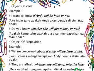 3.Object Of Verb 
Example : 
# I want to know if Andy will be here or not . 
(Aku ingin tahu apakah Andy akan berada di si...