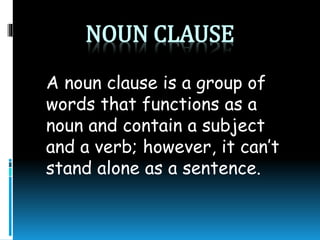 NOUN CLAUSE
A noun clause is a group of
words that functions as a
noun and contain a subject
and a verb; however, it can’t
stand alone as a sentence.
 