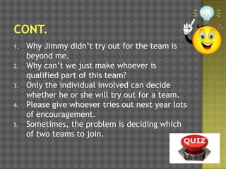 1.
2.
3.
4.
5.

Why Jimmy didn‟t try out for the team is
beyond me.
Why can‟t we just make whoever is
qualified part of this team?
Only the individual involved can decide
whether he or she will try out for a team.
Please give whoever tries out next year lots
of encouragement.
Sometimes, the problem is deciding which
of two teams to join.

 