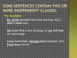 For example:
Mr. Smith arrived early this morning, but I
didn’t meet him.
We must find a new strategy, or we will lose
our advantage.
I play basketball, George plays baseball, and
Fred plays tennis.

 