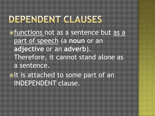  functions

not as a sentence but as a
part of speech (a noun or an
adjective or an adverb).
Therefore, it cannot stand alone as
a sentence.
 It is attached to some part of an
INDEPENDENT clause.

 