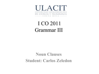 I CO 2011 Grammar III  Noun Clauses Student: Carlos Zeledon 