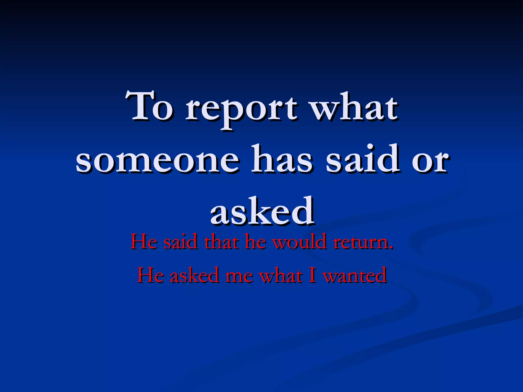 To report what someone has said or asked He said that he would return. He asked me what I wanted 