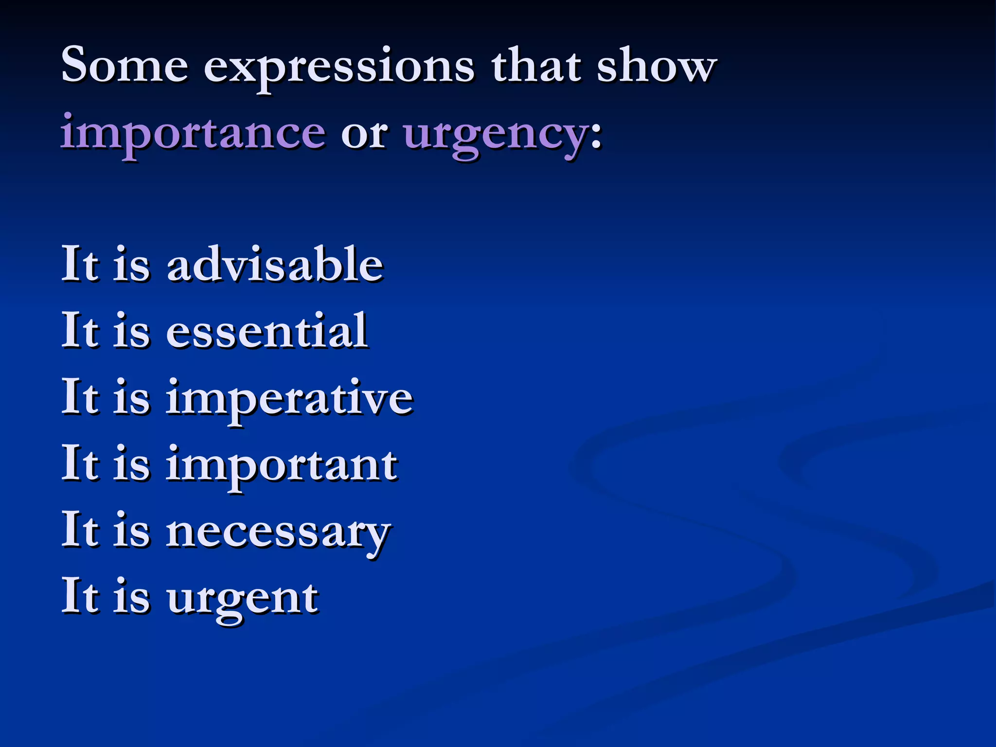 Some expressions that show  importance  or  urgency : It is advisable It is essential It is imperative It is important It is necessary It is urgent 