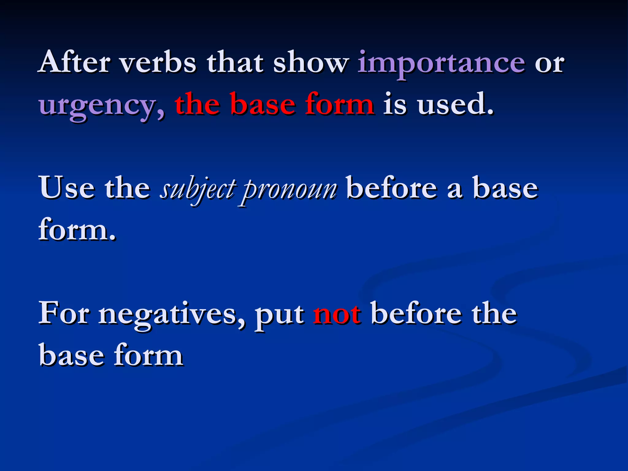 After verbs that show  importance  or  urgency,   the base form  is used. Use the  subject pronoun  before a base form. For negatives, put  not  before the base form 