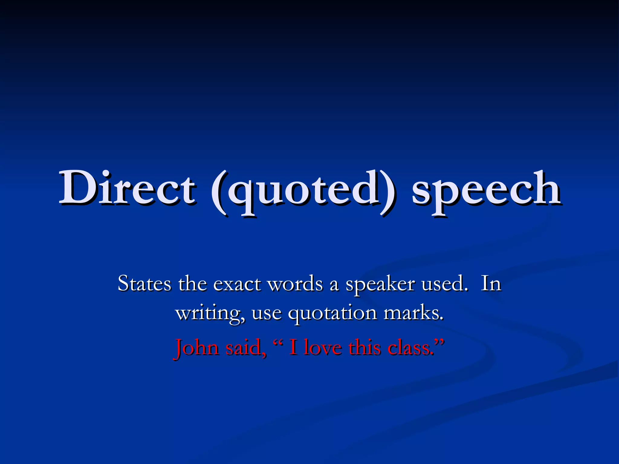 Direct (quoted) speech States the exact words a speaker used.  In writing, use quotation marks. John said, “ I love this class.” 