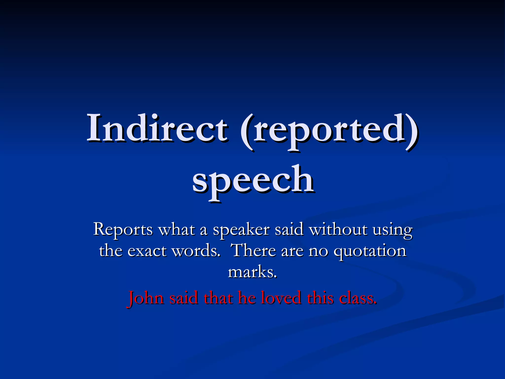 Indirect (reported) speech Reports what a speaker said without using the exact words.  There are no quotation marks. John said that he loved this class. 