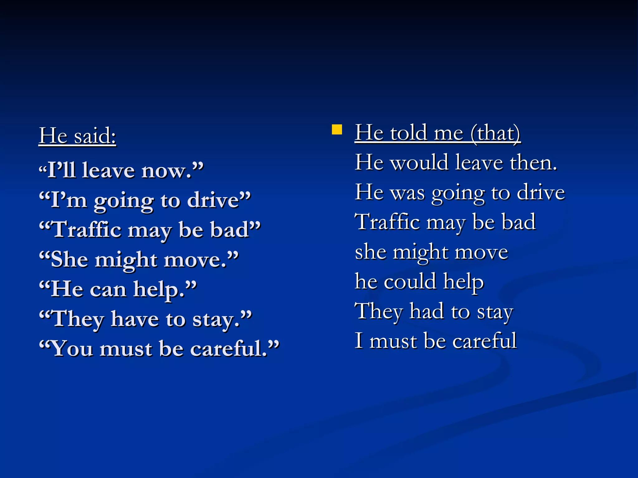 “ I’ll leave now.” “I’m going to drive” “Traffic may be bad” “She might move.” “He can help.” “They have to stay.” “You must be careful.” He said: He told me (that) He would leave then. He was going to drive Traffic may be bad she might move he could help They had to stay I must be careful 