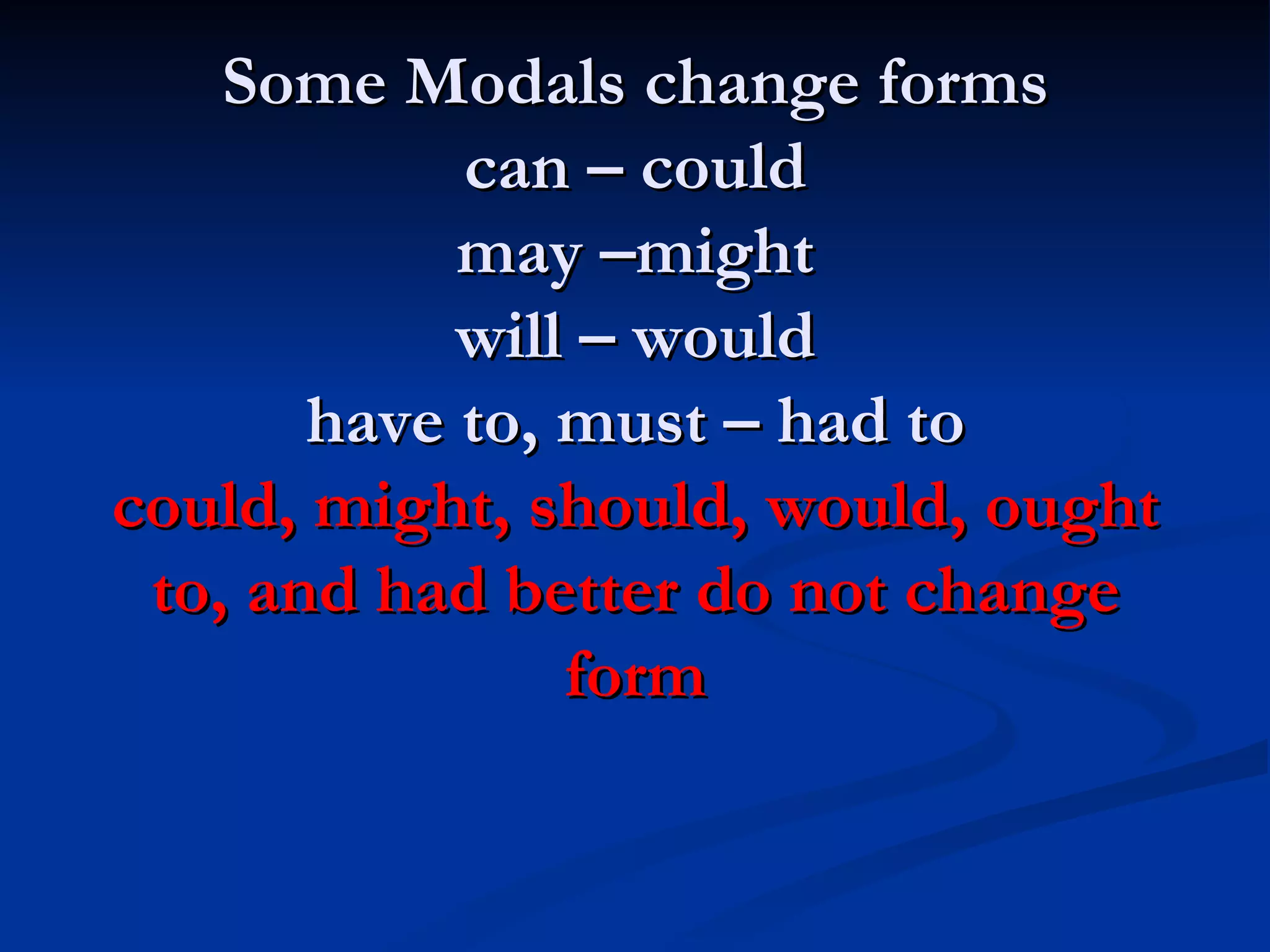 Some Modals change forms can – could may –might will – would have to, must – had to could, might, should, would, ought to, and had better do not change form 