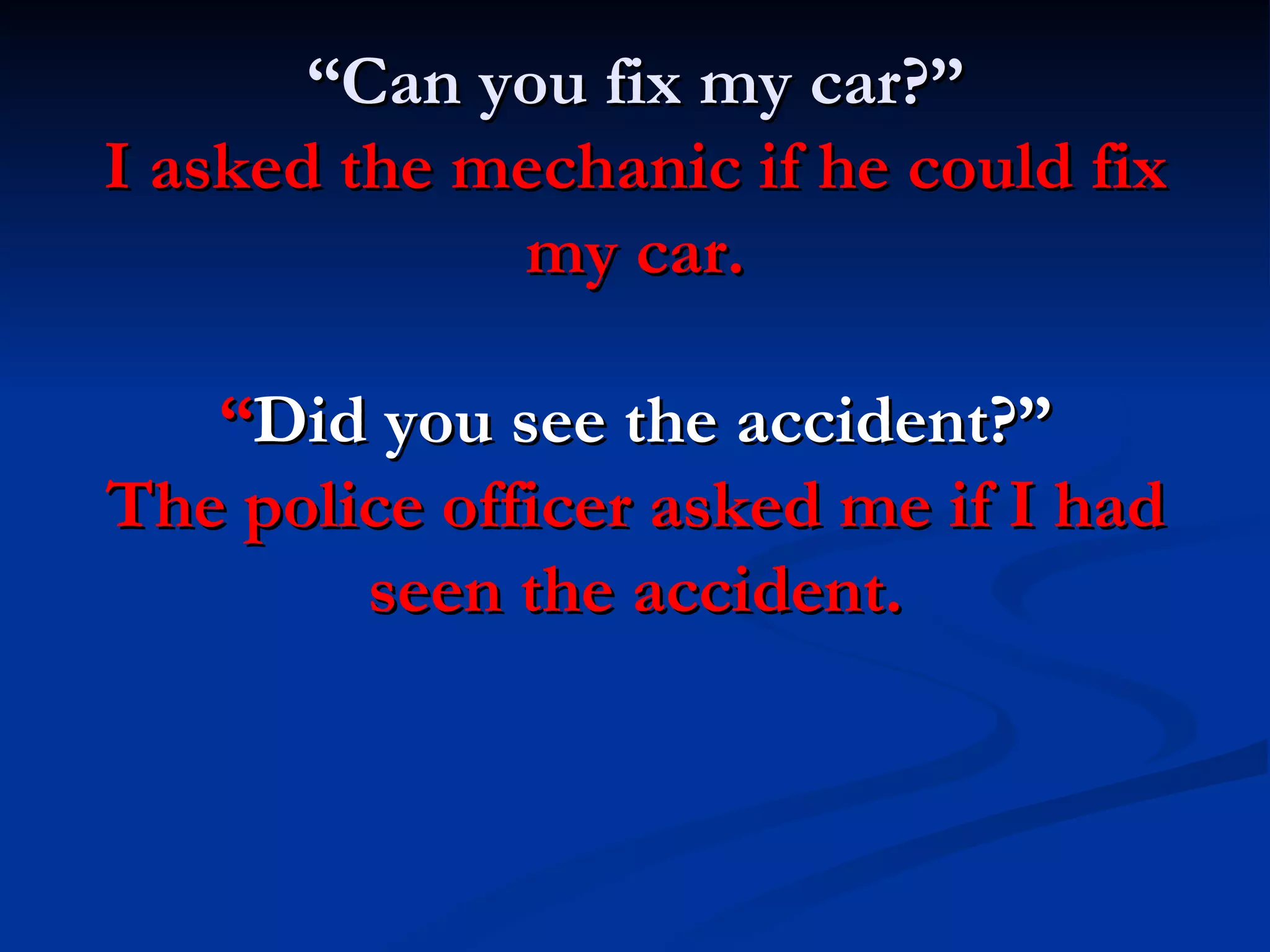 “ Can you fix my car?” I asked the mechanic if he could fix my car. “ Did you see the accident?” The police officer asked me if I had seen the accident. 