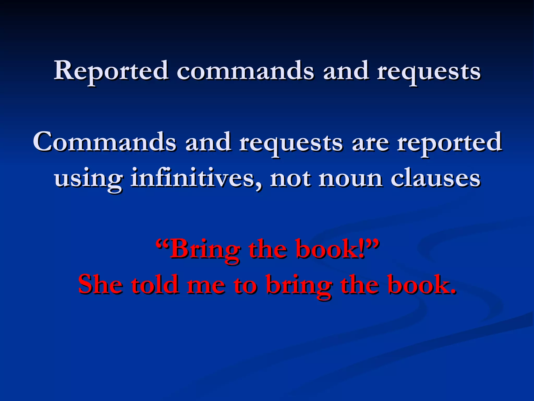 Reported commands and requests Commands and requests are reported using infinitives, not noun clauses “Bring the book!” She told me to bring the book. 