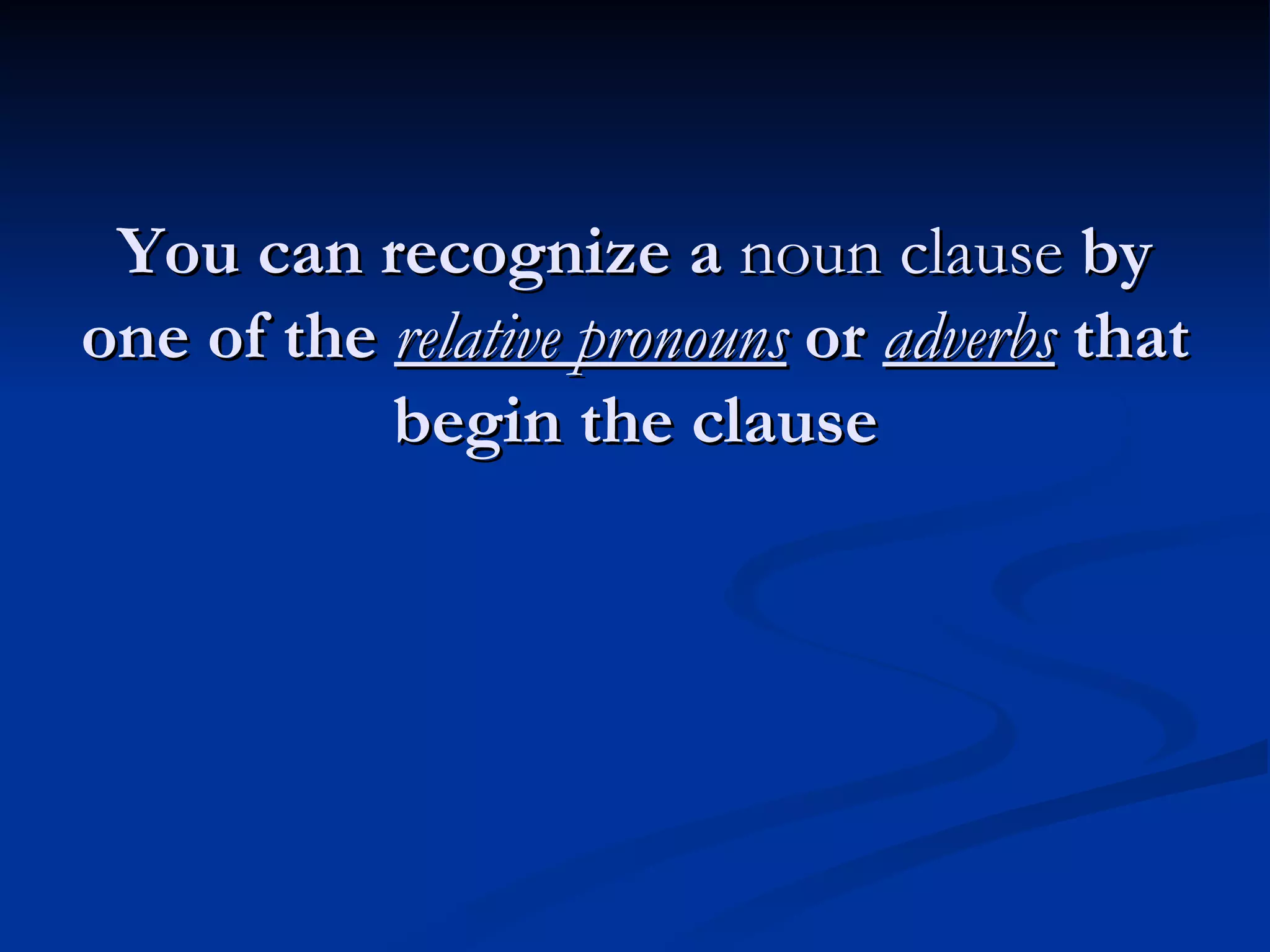 You can recognize a  noun clause  by one of the  relative pronouns  or  adverbs  that begin the clause 