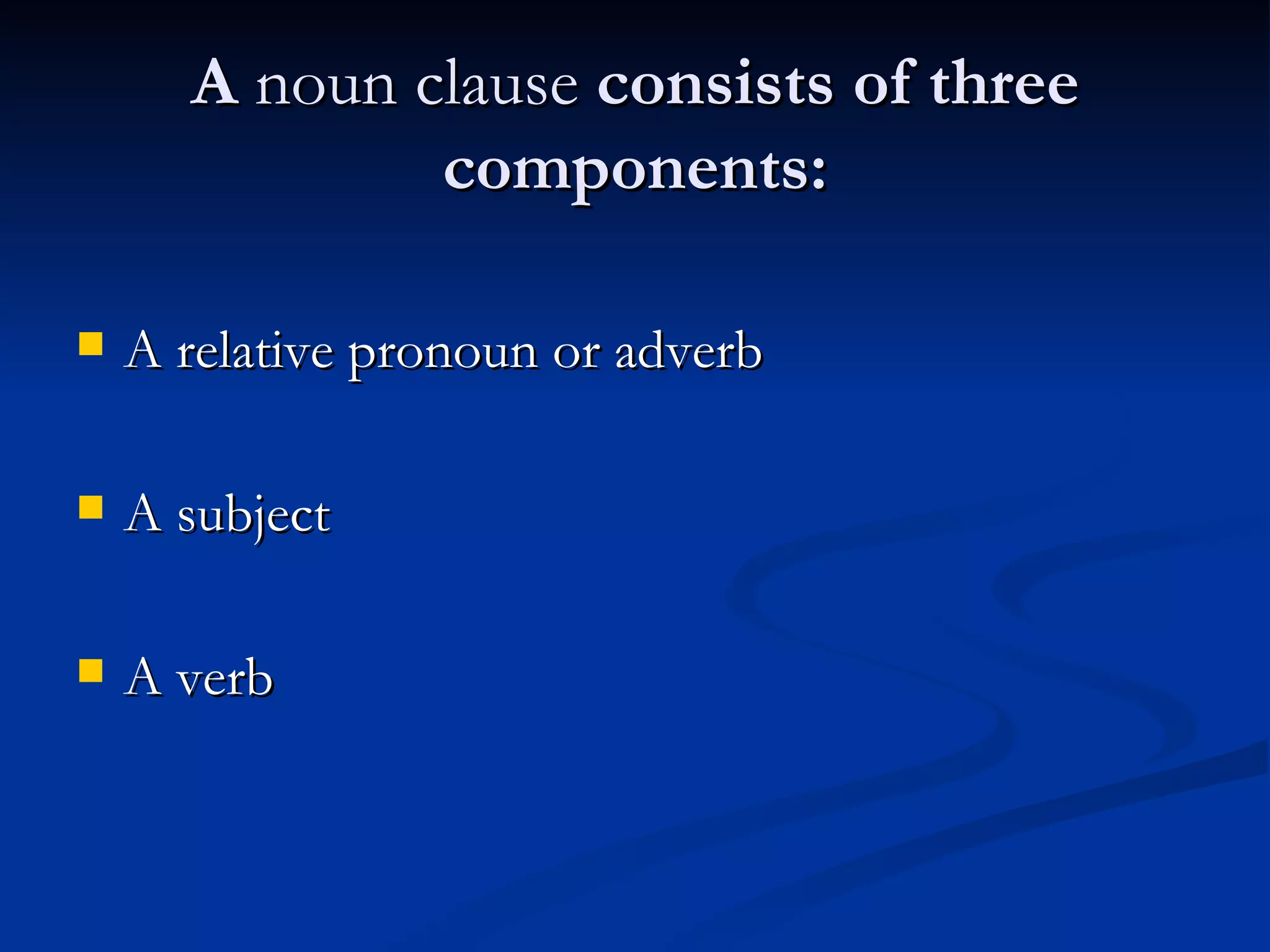 A  noun clause  consists of three components: A relative pronoun or adverb A subject A verb 