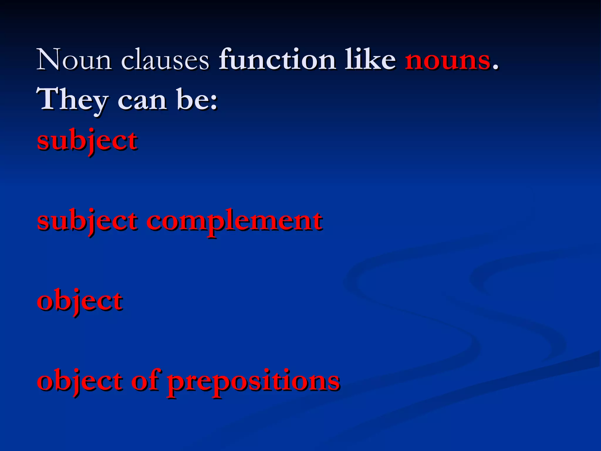 Noun clauses  function like  nouns . They can be: subject subject complement object object of prepositions 