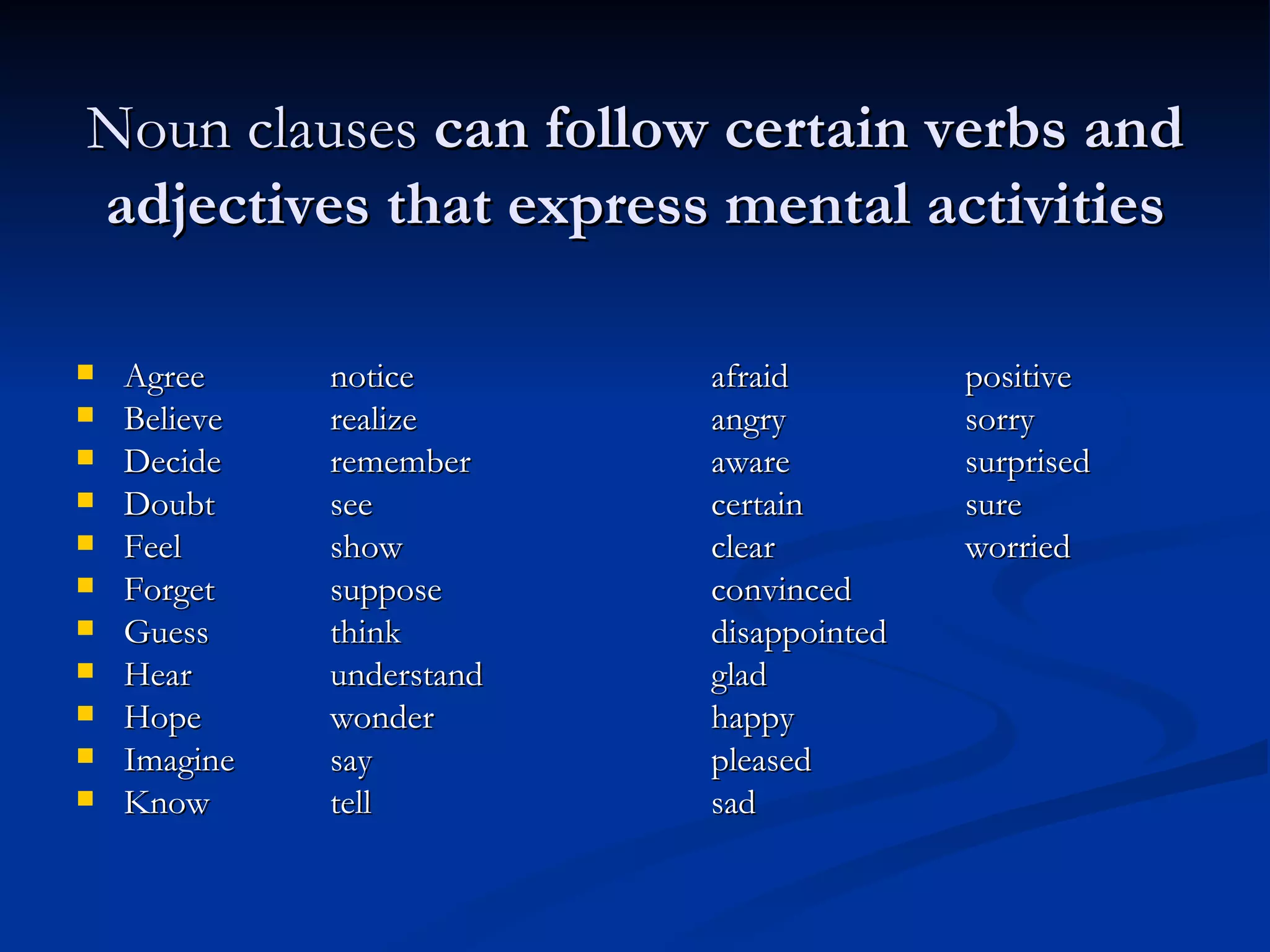 Noun clauses  can follow certain verbs and adjectives that express mental activities Agree notice afraid positive Believe realize angry sorry Decide remember aware surprised Doubt see certain sure Feel show clear worried Forget suppose convinced Guess think disappointed Hear understand glad Hope wonder happy Imagine say pleased Know tell sad 