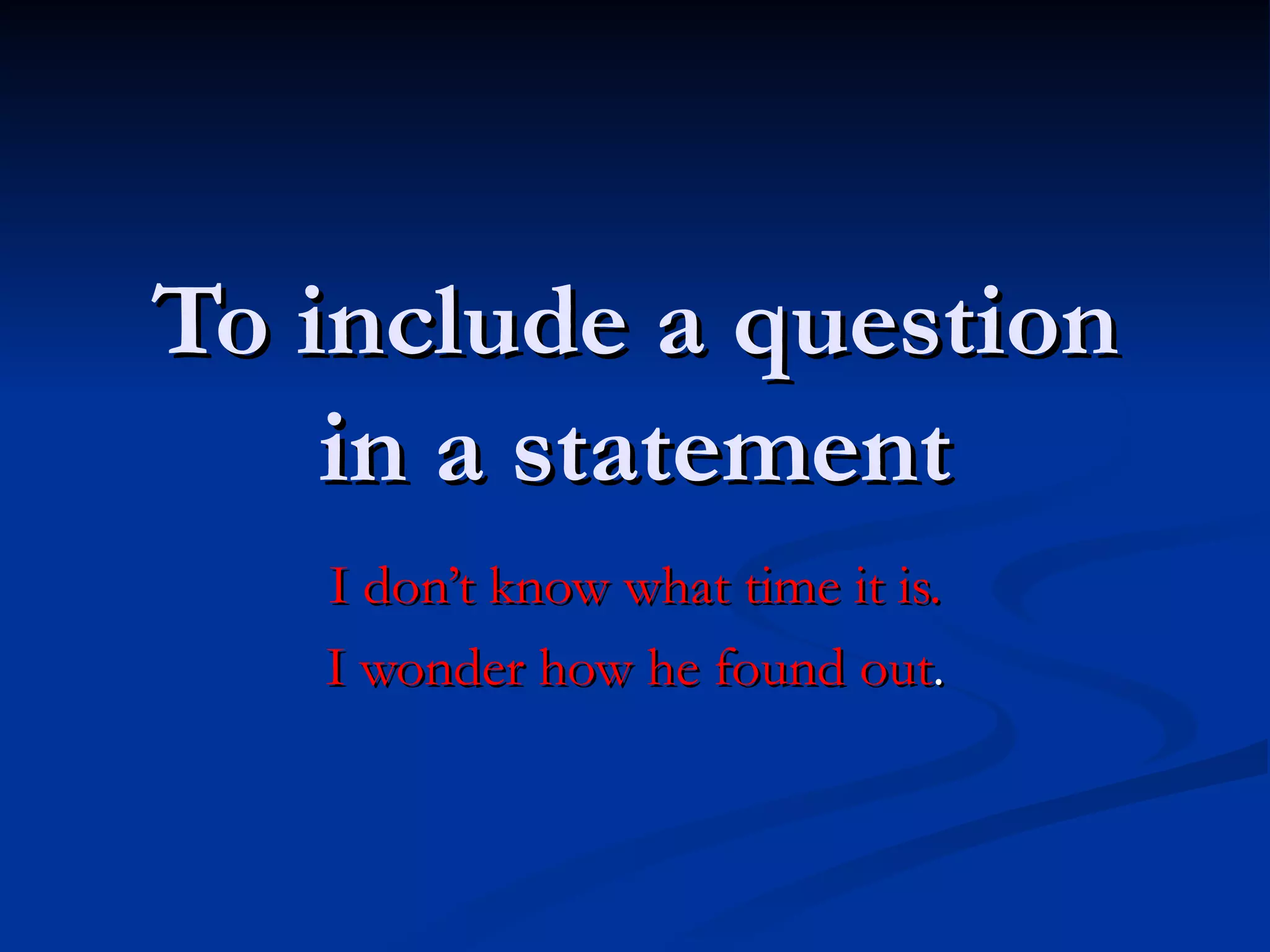 To include a question in a statement I don’t know what time it is. I wonder how he found out . 