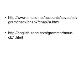 • http://www.smccd.net/accounts/sevas/esl/
gramcheck/chap7/chap7a.html
• http://english-zone.com/grammar/noun-
clz1.html
 