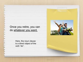 Once you retire, you can
do whatever you want.
Here, the noun clause
is a direct object of the
verb “do”.
 