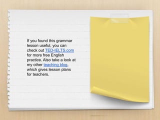 If you found this grammar
lesson useful, you can
check out TED-IELTS.com
for more free English
practice. Also take a look at
my other teaching blog,
which gives lesson plans
for teachers.
 