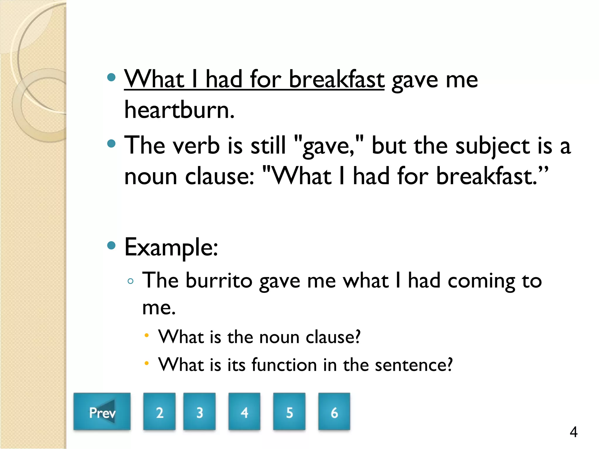 What I had for breakfast gave me heartburn. The verb is still "gave," but the subject is a noun clause: "What I had for breakfast.” Example: The burrito gave me what I had coming to me. What is the noun clause? What is its function in the sentence? 4