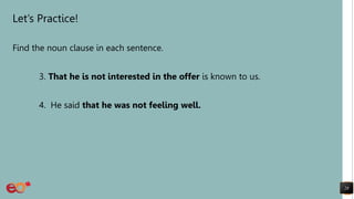 Let’s Practice!
Find the noun clause in each sentence.
3. That he is not interested in the offer is known to us.
4. He said that he was not feeling well.
28
 