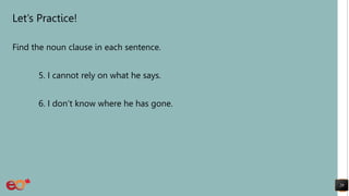 Let’s Practice!
Find the noun clause in each sentence.
5. I cannot rely on what he says.
6. I don’t know where he has gone.
29
 