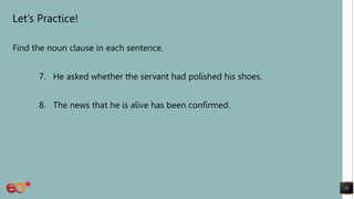 Let’s Practice!
Find the noun clause in each sentence.
7. He asked whether the servant had polished his shoes.
8. The news that he is alive has been confirmed.
31
 