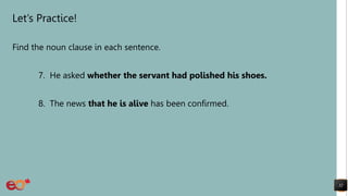Let’s Practice!
Find the noun clause in each sentence.
7. He asked whether the servant had polished his shoes.
8. The news that he is alive has been confirmed.
32
 