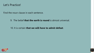 Let’s Practice!
Find the noun clause in each sentence.
9. The belief that the earth is round is almost universal.
10. It is certain that we will have to admit defeat.
34
 