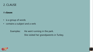 2. CLAUSE
A clause:
• is a group of words
• contains a subject and a verb
Examples: He went running in the park.
She visited her grandparents in Turkey.
5
 
