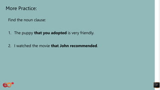 More Practice:
Find the noun clause:
1. The puppy that you adopted is very friendly.
2. I watched the movie that John recommended.
57
 