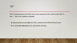 “IT”
One irritating thing we do all the time is start sentences with a construction like “It…
that…” like in the textbook examples:
• It astonished Americans that the 747s crashed into theWorldTrade Center.
• It is remarkable that Barbie has sold well for decades.
 